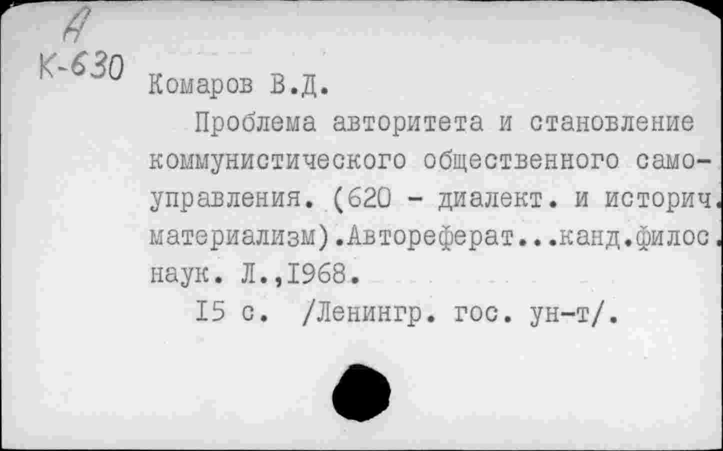 ﻿Комаров В.Д.
Проблема авторитета и становление коммунистического общественного самоуправления. (620 - диалект, и историч материализм).Автореферат...канд.филос наук. Л.,1968.
15 с. /Ленингр. гос. ун-т/.